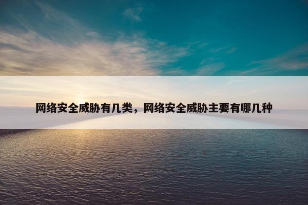 网络安全威胁有几类，网络安全威胁主要有哪几种