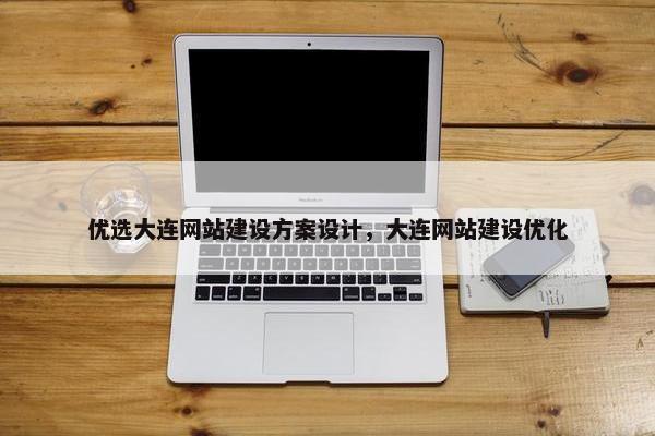 优选大连网站建设方案设计，大连网站建设优化