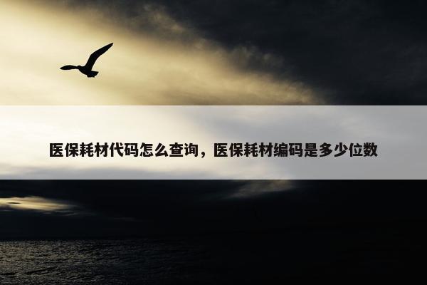 医保耗材代码怎么查询，医保耗材编码是多少位数