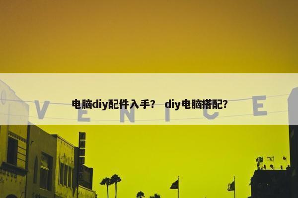 电脑diy配件入手？ diy电脑搭配？