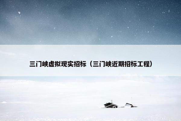 三门峡虚拟现实招标（三门峡近期招标工程）