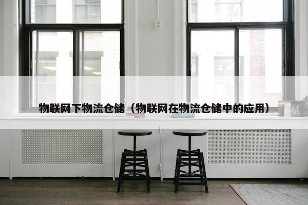 物联网下物流仓储（物联网在物流仓储中的应用）