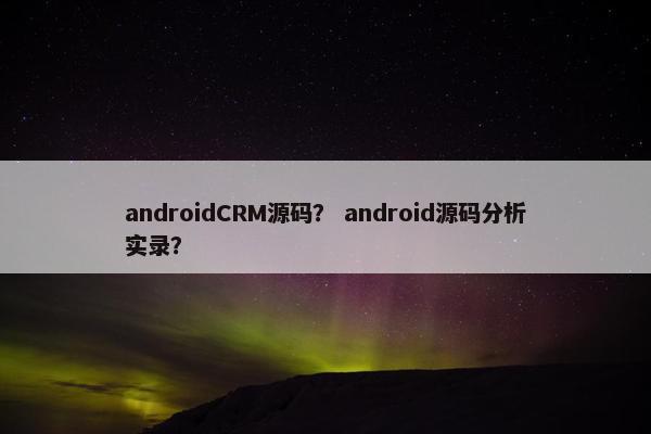 androidCRM源码？ android源码分析实录？