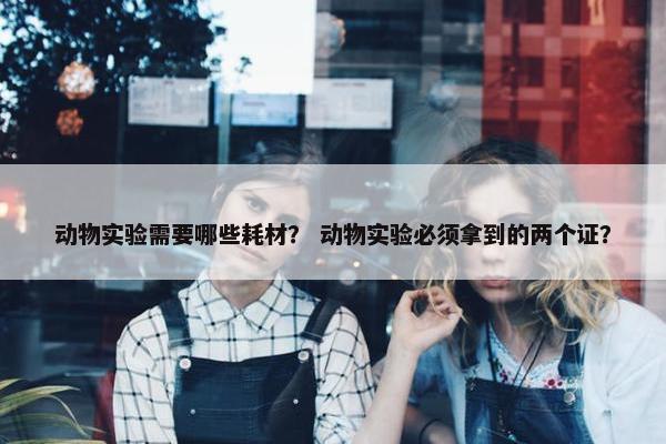 动物实验需要哪些耗材？ 动物实验必须拿到的两个证？