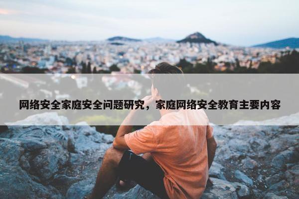 网络安全家庭安全问题研究，家庭网络安全教育主要内容