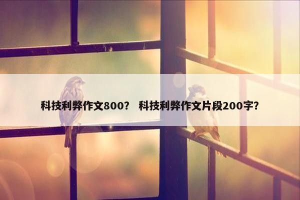 科技利弊作文800？ 科技利弊作文片段200字？