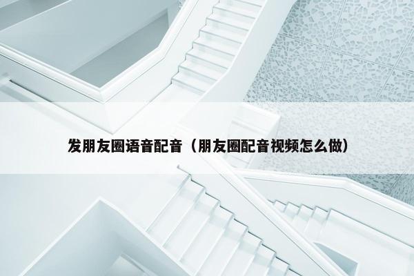 发朋友圈语音配音（朋友圈配音视频怎么做）