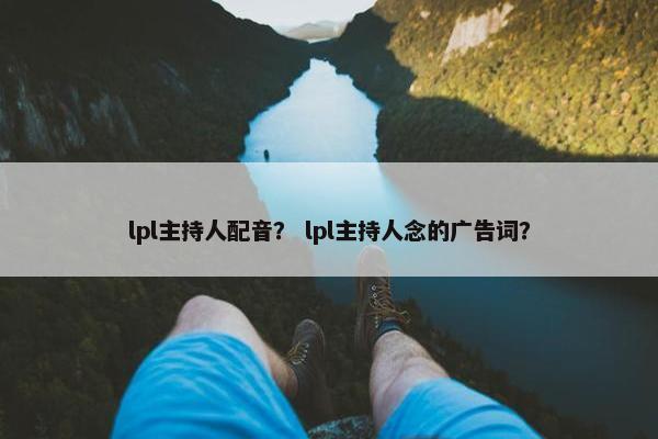 lpl主持人配音？ lpl主持人念的广告词？