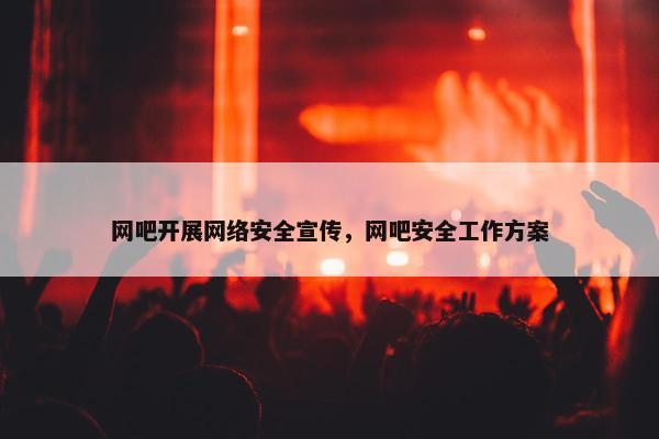 网吧开展网络安全宣传，网吧安全工作方案