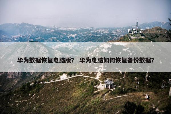 华为数据恢复电脑版？ 华为电脑如何恢复备份数据？