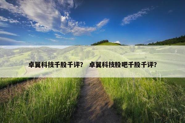 卓翼科技千股千评？ 卓翼科技股吧千股千评？