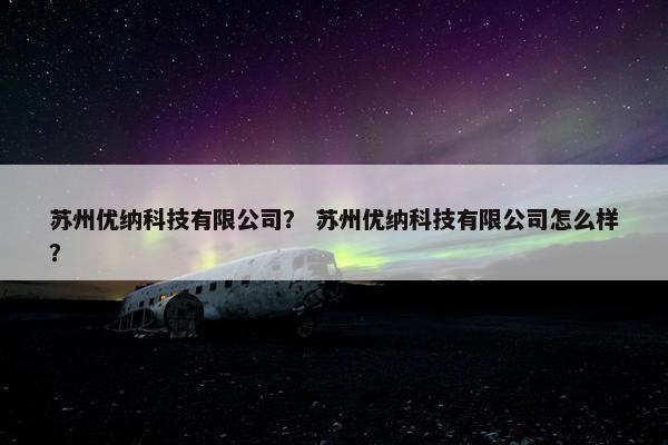 苏州优纳科技有限公司？ 苏州优纳科技有限公司怎么样？