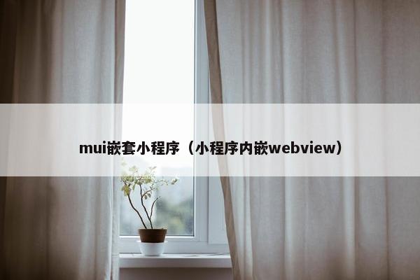 mui嵌套小程序（小程序内嵌webview）