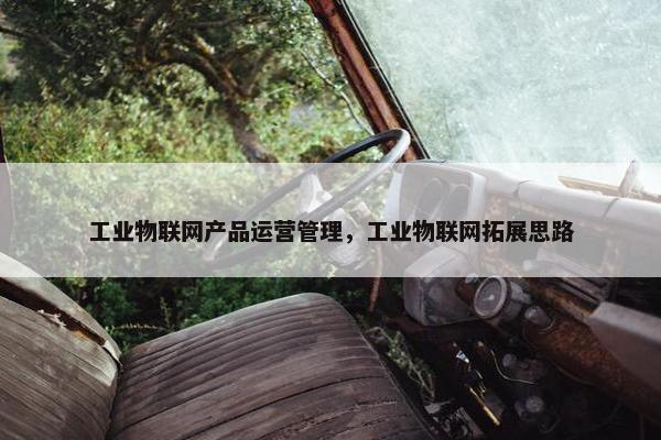 工业物联网产品运营管理，工业物联网拓展思路
