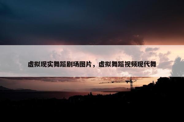 虚拟现实舞蹈剧场图片，虚拟舞蹈视频现代舞