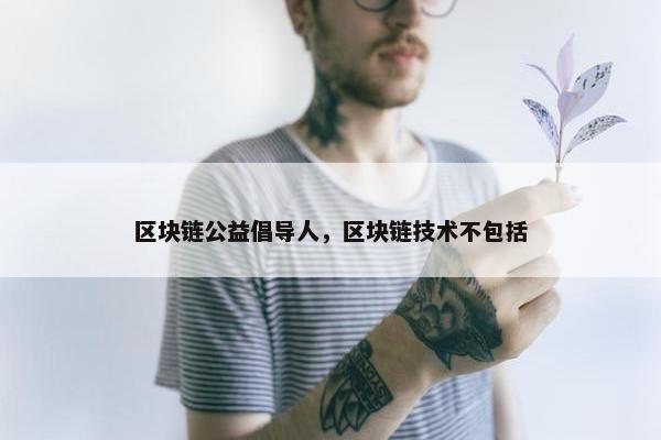 区块链公益倡导人，区块链技术不包括