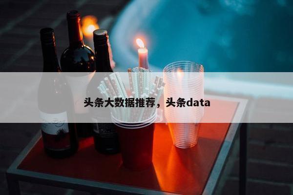 头条大数据推荐，头条data