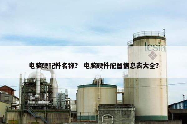 电脑硬配件名称？ 电脑硬件配置信息表大全？
