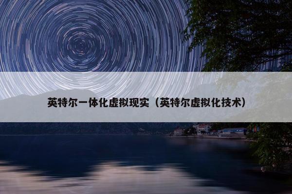 英特尔一体化虚拟现实（英特尔虚拟化技术）