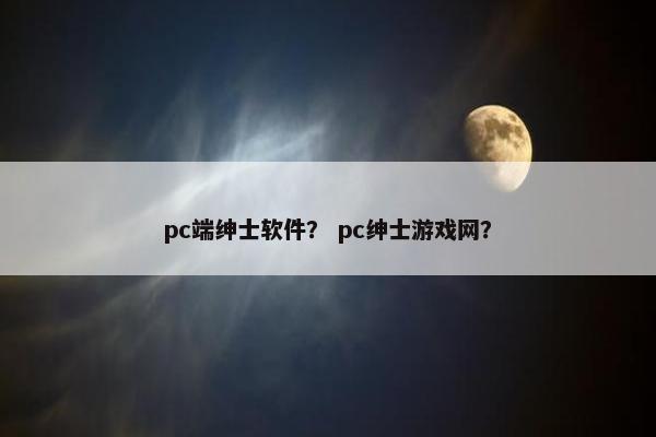 pc端绅士软件？ pc绅士游戏网？