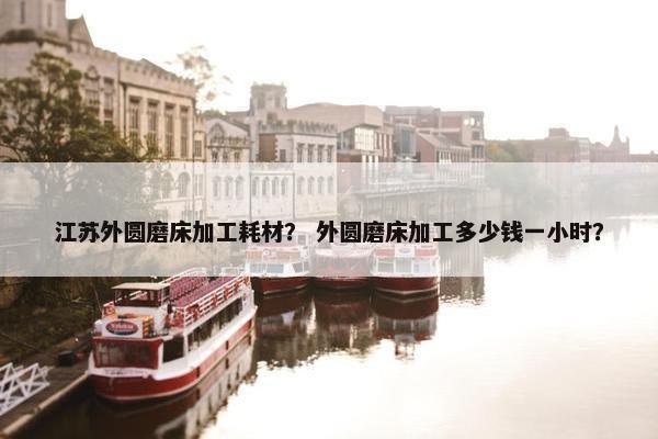 江苏外圆磨床加工耗材？ 外圆磨床加工多少钱一小时？