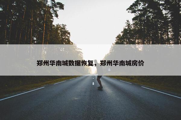 郑州华南城数据恢复，郑州华南城房价