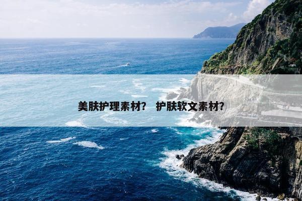美肤护理素材？ 护肤软文素材？