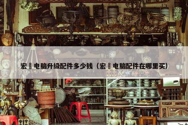 宏碁电脑升级配件多少钱（宏碁电脑配件在哪里买）