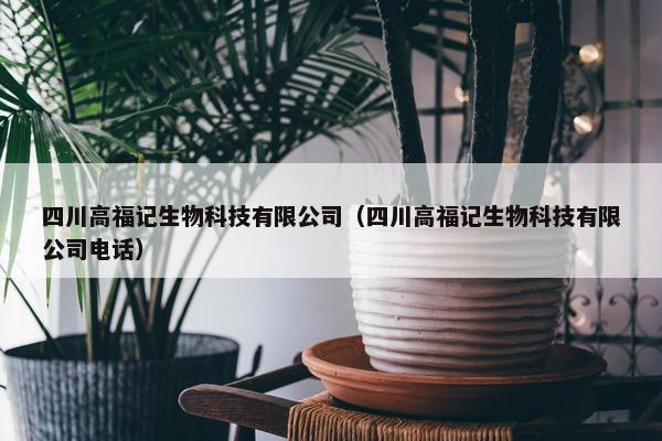 四川高福记生物科技有限公司（四川高福记生物科技有限公司电话）