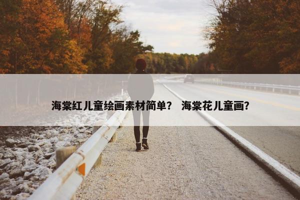 海棠红儿童绘画素材简单？ 海棠花儿童画？