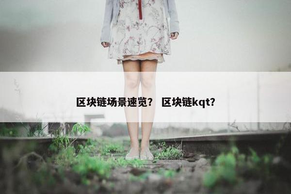 区块链场景速览？ 区块链kqt？