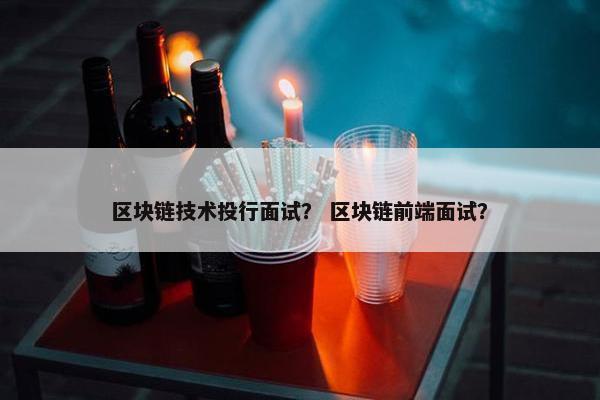 区块链技术投行面试？ 区块链前端面试？