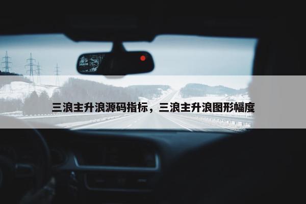 三浪主升浪源码指标，三浪主升浪图形幅度