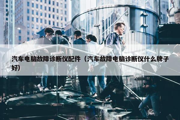 汽车电脑故障诊断仪配件（汽车故障电脑诊断仪什么牌子好）