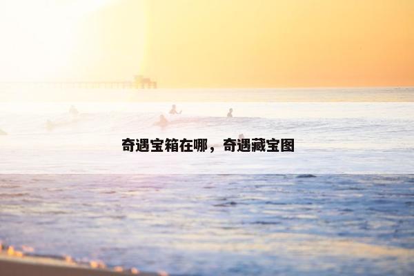 奇遇宝箱在哪，奇遇藏宝图