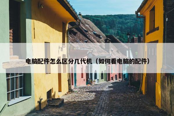 电脑配件怎么区分几代机（如何看电脑的配件）
