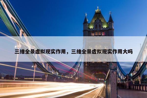 三维全景虚拟现实作用，三维全景虚拟现实作用大吗