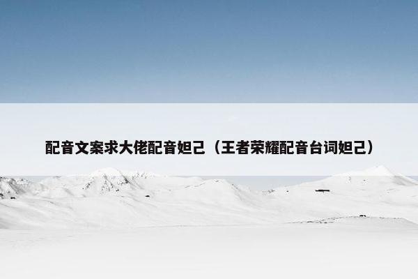 配音文案求大佬配音妲己（王者荣耀配音台词妲己）