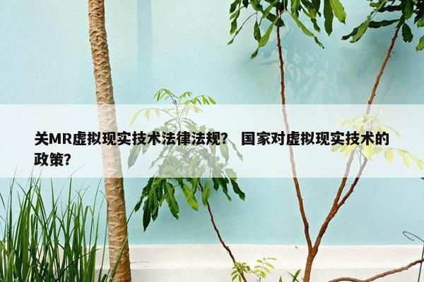 关MR虚拟现实技术法律法规？ 国家对虚拟现实技术的政策？