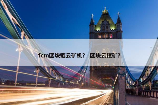 fcm区块链云矿机？ 区块云挖矿？