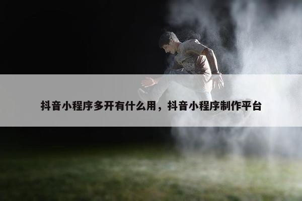 抖音小程序多开有什么用，抖音小程序制作平台
