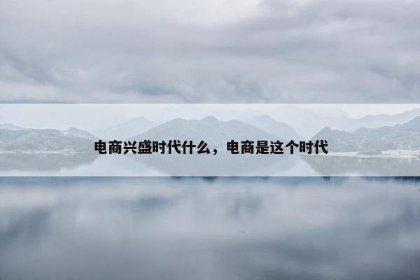 电商兴盛时代什么，电商是这个时代