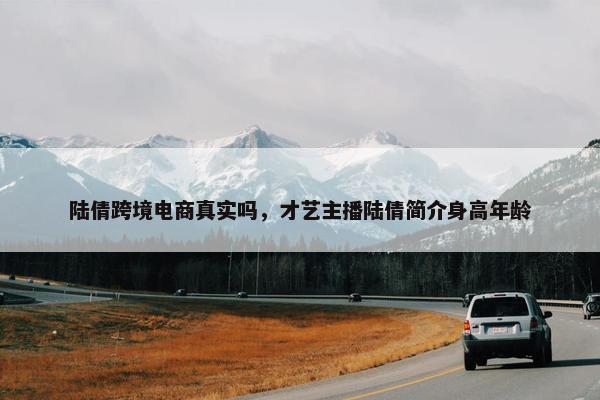 陆倩跨境电商真实吗，才艺主播陆倩简介身高年龄