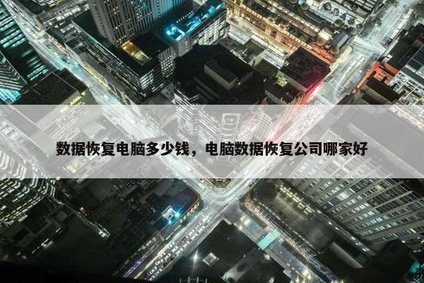 数据恢复电脑多少钱，电脑数据恢复公司哪家好