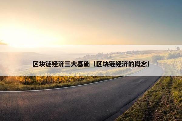 区块链经济三大基础（区块链经济的概念）