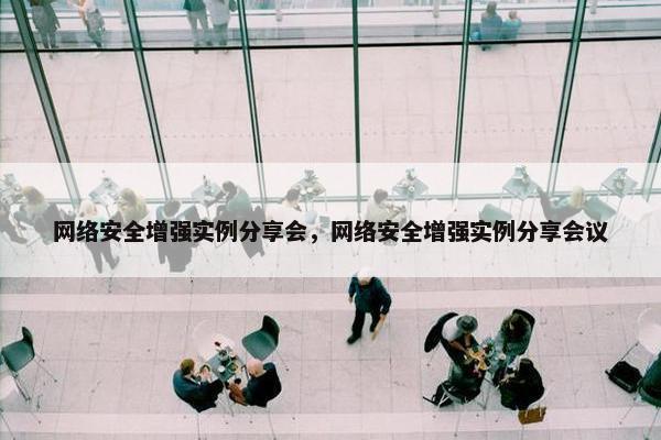 网络安全增强实例分享会，网络安全增强实例分享会议