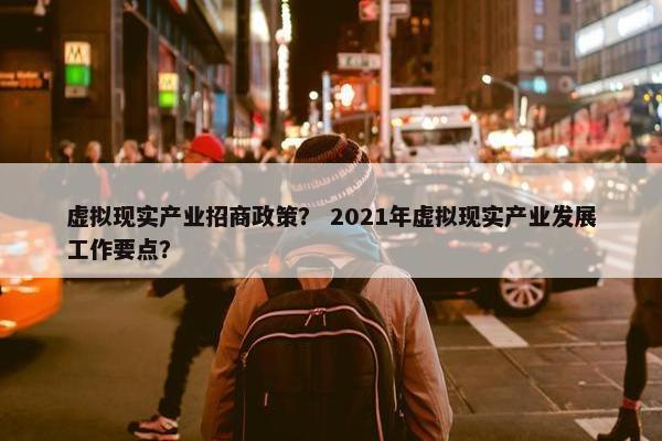 虚拟现实产业招商政策？ 2021年虚拟现实产业发展工作要点？