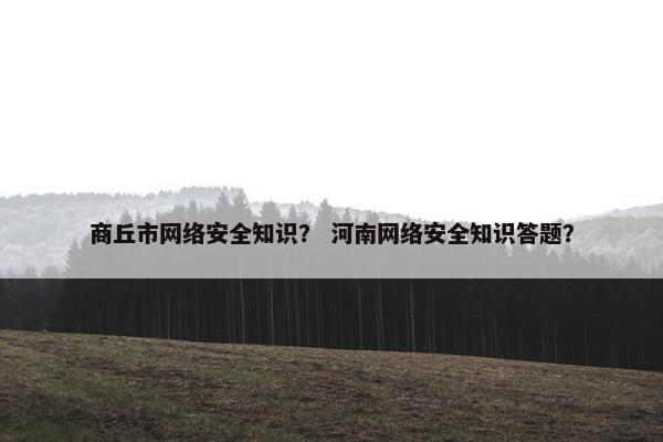 商丘市网络安全知识？ 河南网络安全知识答题？