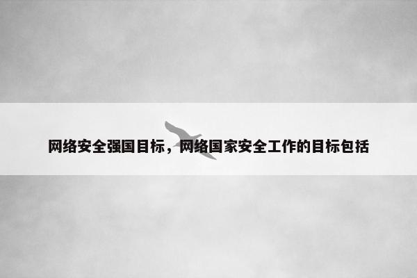 网络安全强国目标，网络国家安全工作的目标包括