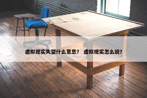 虚拟现实失望什么意思？ 虚拟现实怎么说？